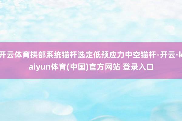 开云体育拱部系统锚杆选定低预应力中空锚杆-开云·kaiyun体育(中国)官方网站 登录入口