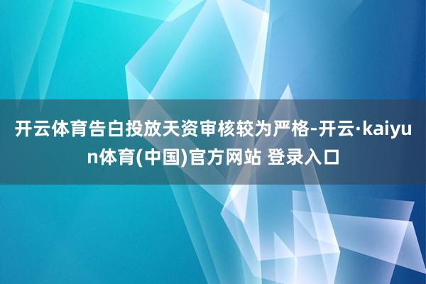 开云体育告白投放天资审核较为严格-开云·kaiyun体育(中国)官方网站 登录入口
