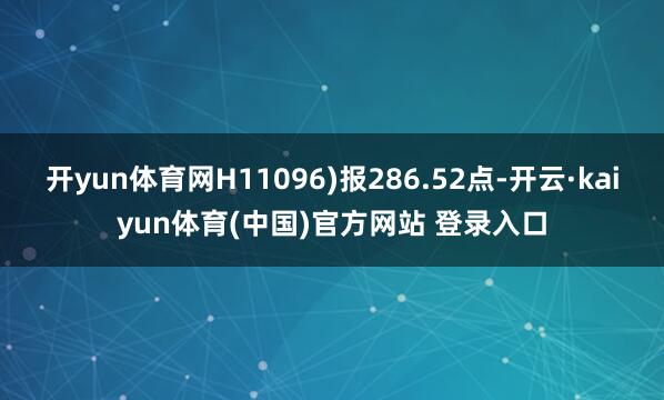 开yun体育网H11096)报286.52点-开云·kaiyun体育(中国)官方网站 登录入口