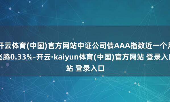 开云体育(中国)官方网站中证公司债AAA指数近一个月飞腾0.33%-开云·kaiyun体育(中国)官方网站 登录入口
