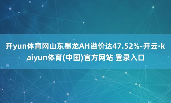 开yun体育网山东墨龙AH溢价达47.52%-开云·kaiyun体育(中国)官方网站 登录入口