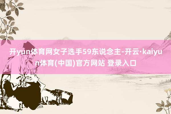 开yun体育网女子选手59东说念主-开云·kaiyun体育(中国)官方网站 登录入口