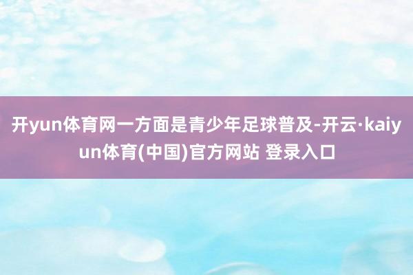 开yun体育网一方面是青少年足球普及-开云·kaiyun体育(中国)官方网站 登录入口