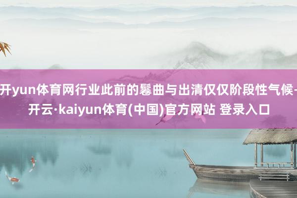 开yun体育网行业此前的鬈曲与出清仅仅阶段性气候-开云·kaiyun体育(中国)官方网站 登录入口