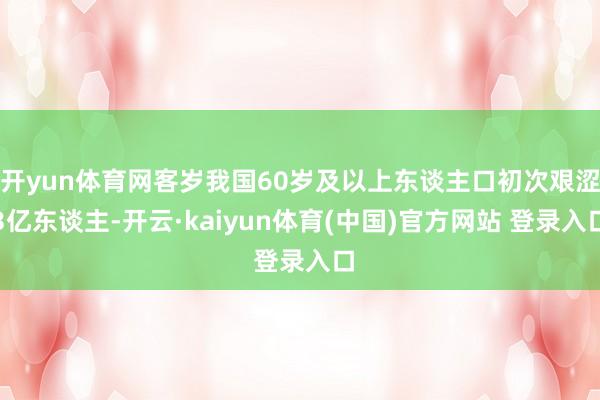 开yun体育网客岁我国60岁及以上东谈主口初次艰涩3亿东谈主-开云·kaiyun体育(中国)官方网站 登录入口