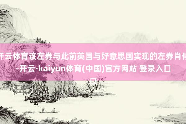 开云体育该左券与此前英国与好意思国实现的左券肖似-开云·kaiyun体育(中国)官方网站 登录入口