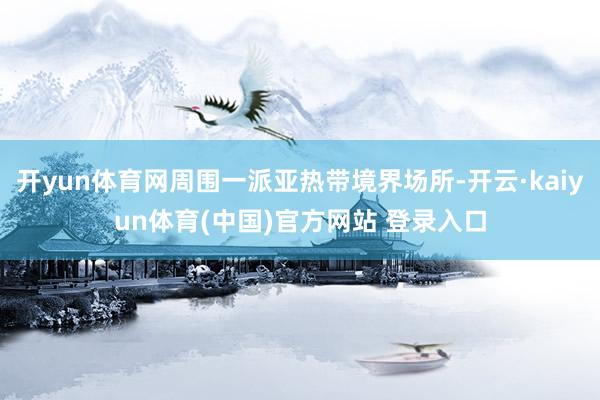 开yun体育网周围一派亚热带境界场所-开云·kaiyun体育(中国)官方网站 登录入口