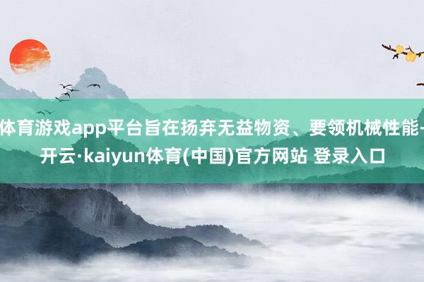 体育游戏app平台旨在扬弃无益物资、要领机械性能-开云·kaiyun体育(中国)官方网站 登录入口