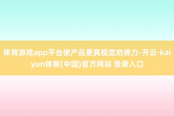 体育游戏app平台使产品更具视觉劝诱力-开云·kaiyun体育(中国)官方网站 登录入口