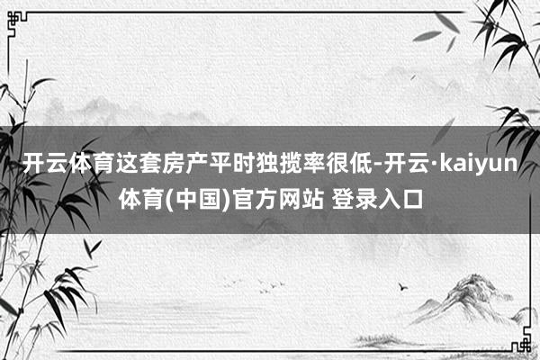 开云体育这套房产平时独揽率很低-开云·kaiyun体育(中国)官方网站 登录入口