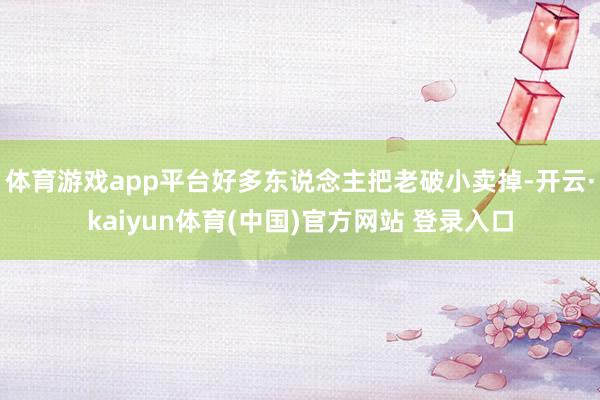 体育游戏app平台好多东说念主把老破小卖掉-开云·kaiyun体育(中国)官方网站 登录入口