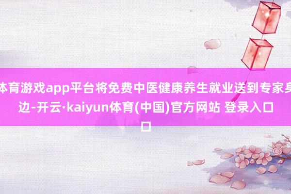 体育游戏app平台将免费中医健康养生就业送到专家身边-开云·kaiyun体育(中国)官方网站 登录入口