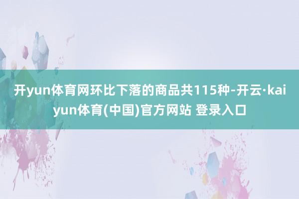 开yun体育网　　环比下落的商品共115种-开云·kaiyun体育(中国)官方网站 登录入口