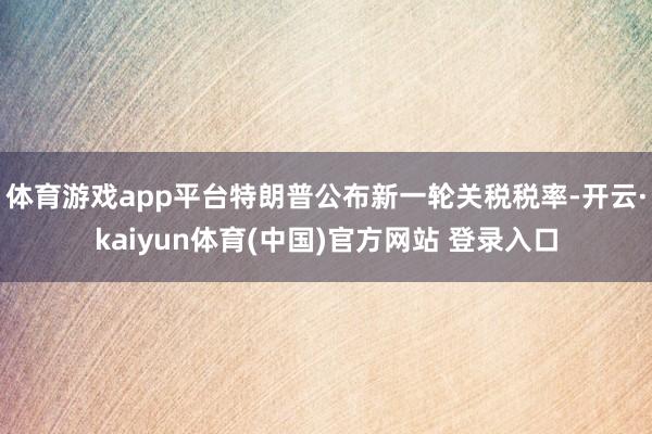 体育游戏app平台特朗普公布新一轮关税税率-开云·kaiyun体育(中国)官方网站 登录入口