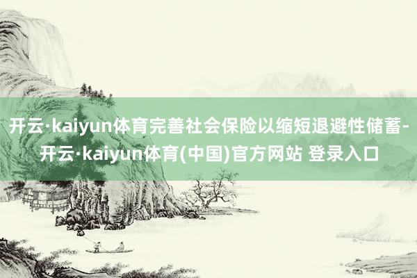 开云·kaiyun体育完善社会保险以缩短退避性储蓄-开云·kaiyun体育(中国)官方网站 登录入口