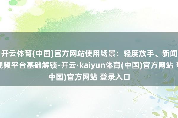 开云体育(中国)官方网站使用场景：轻度放手、新闻站点、视频平台基础解锁-开云·kaiyun体育(中国)官方网站 登录入口