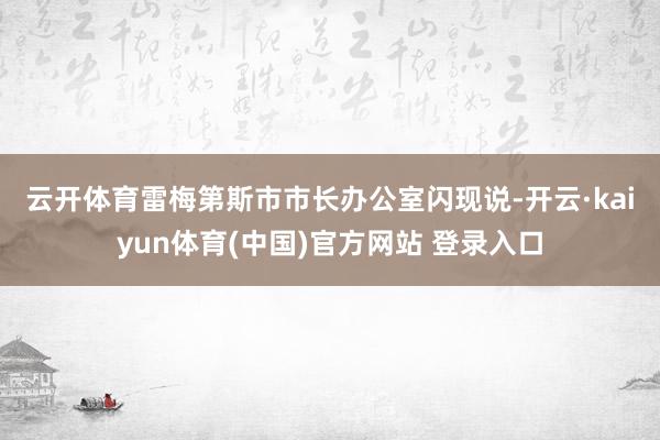 云开体育　　雷梅第斯市市长办公室闪现说-开云·kaiyun体育(中国)官方网站 登录入口