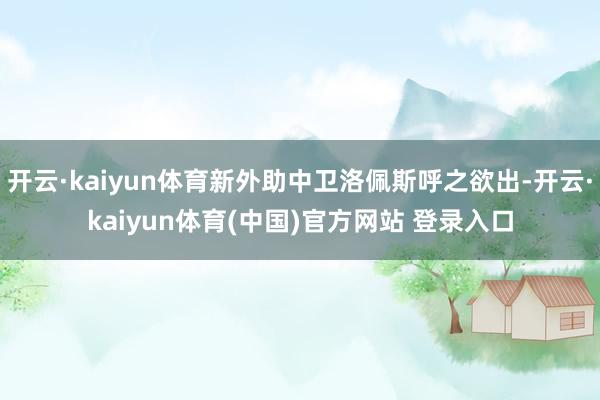 开云·kaiyun体育新外助中卫洛佩斯呼之欲出-开云·kaiyun体育(中国)官方网站 登录入口