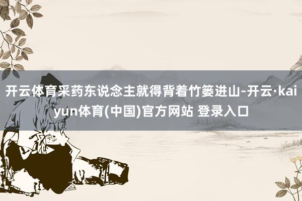 开云体育采药东说念主就得背着竹篓进山-开云·kaiyun体育(中国)官方网站 登录入口