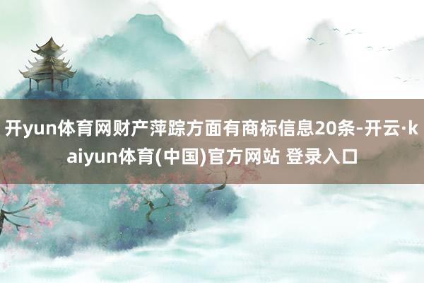 开yun体育网财产萍踪方面有商标信息20条-开云·kaiyun体育(中国)官方网站 登录入口