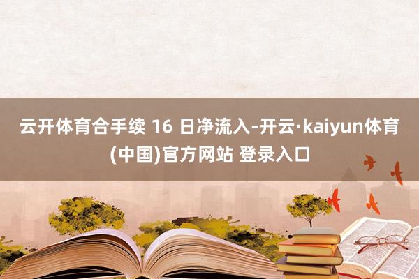 云开体育合手续 16 日净流入-开云·kaiyun体育(中国)官方网站 登录入口