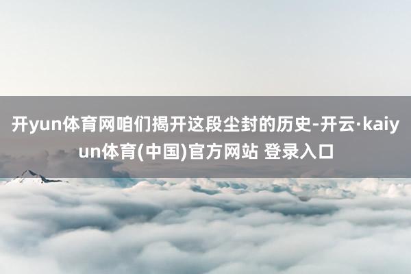 开yun体育网咱们揭开这段尘封的历史-开云·kaiyun体育(中国)官方网站 登录入口