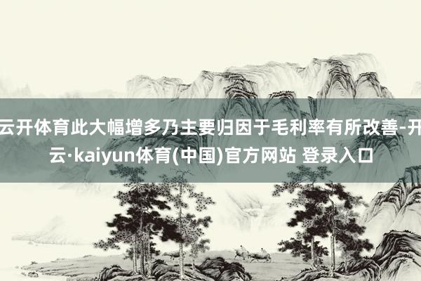 云开体育　　此大幅增多乃主要归因于毛利率有所改善-开云·kaiyun体育(中国)官方网站 登录入口