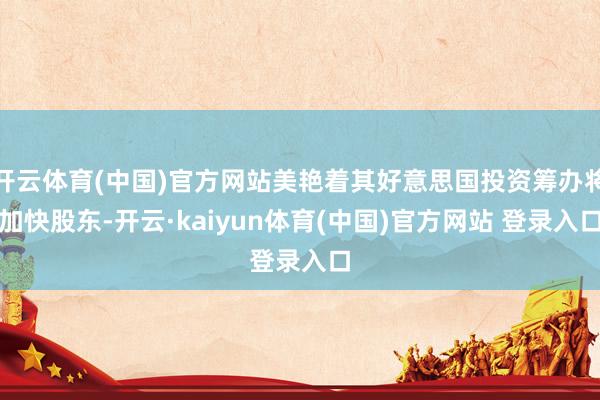 开云体育(中国)官方网站美艳着其好意思国投资筹办将加快股东-开云·kaiyun体育(中国)官方网站 登录入口