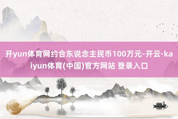 开yun体育网约合东说念主民币100万元-开云·kaiyun体育(中国)官方网站 登录入口