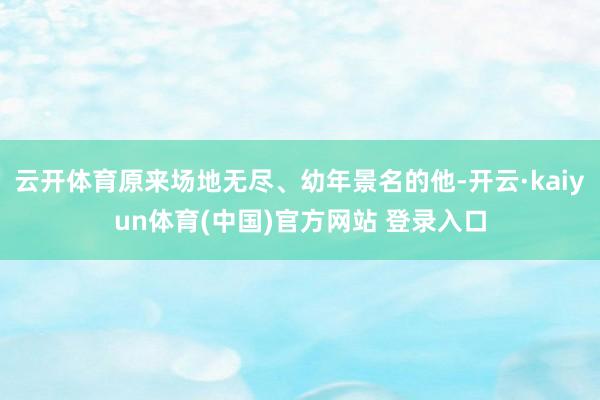 云开体育原来场地无尽、幼年景名的他-开云·kaiyun体育(中国)官方网站 登录入口