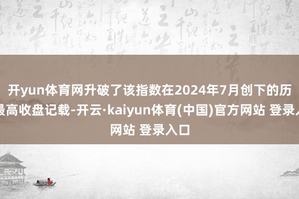 开yun体育网升破了该指数在2024年7月创下的历史最高收盘记载-开云·kaiyun体育(中国)官方网站 登录入口