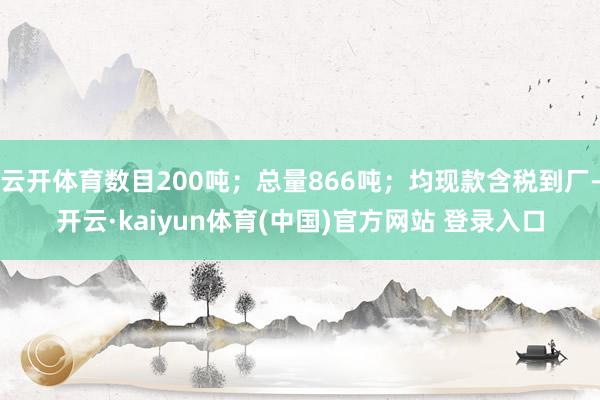 云开体育数目200吨；总量866吨；均现款含税到厂-开云·kaiyun体育(中国)官方网站 登录入口