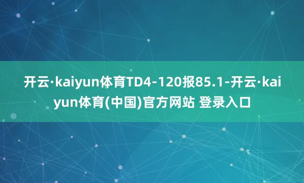 开云·kaiyun体育TD4-120报85.1-开云·kaiyun体育(中国)官方网站 登录入口