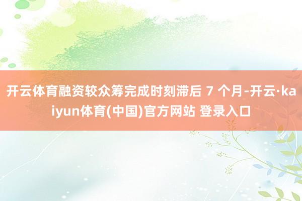 开云体育融资较众筹完成时刻滞后 7 个月-开云·kaiyun体育(中国)官方网站 登录入口