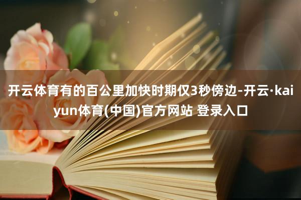 开云体育有的百公里加快时期仅3秒傍边-开云·kaiyun体育(中国)官方网站 登录入口