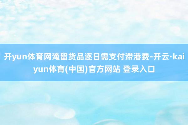 开yun体育网淹留货品逐日需支付滞港费-开云·kaiyun体育(中国)官方网站 登录入口