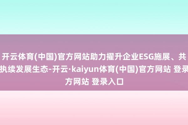 开云体育(中国)官方网站助力擢升企业ESG施展、共建可执续发展生态-开云·kaiyun体育(中国)官方网站 登录入口
