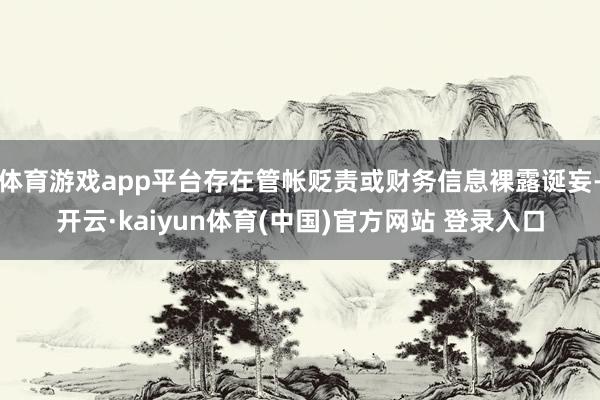 体育游戏app平台存在管帐贬责或财务信息裸露诞妄-开云·kaiyun体育(中国)官方网站 登录入口