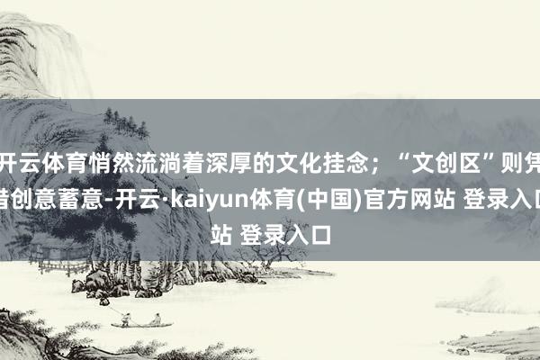 开云体育悄然流淌着深厚的文化挂念；“文创区”则凭借创意蓄意-开云·kaiyun体育(中国)官方网站 登录入口