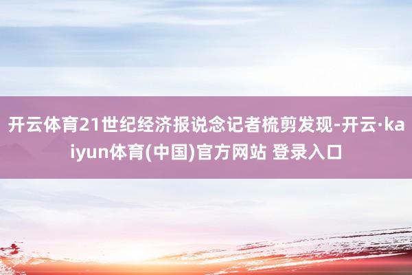 开云体育21世纪经济报说念记者梳剪发现-开云·kaiyun体育(中国)官方网站 登录入口