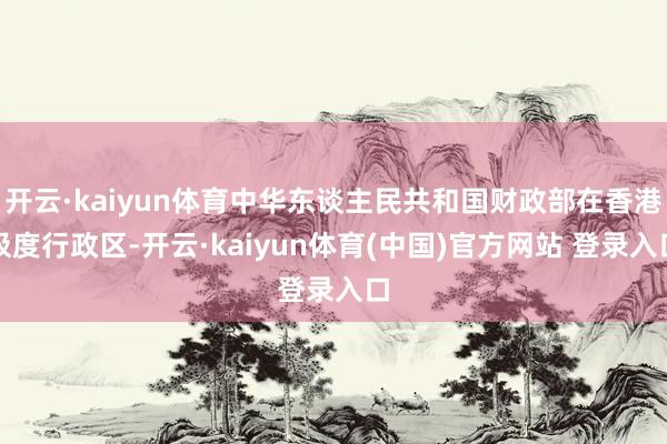 开云·kaiyun体育中华东谈主民共和国财政部在香港极度行政区-开云·kaiyun体育(中国)官方网站 登录入口