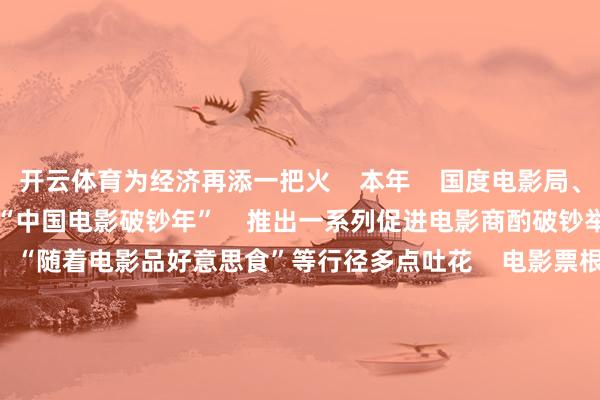 开云体育为经济再添一把火 本年 国度电影局、中央播送电视总台 运行“中国电影破钞年” 推出一系列促进电影商酌破钞举措 “随着电影去旅游” “随着电影品好意思食”等行径多点吐花 电影票根带来破钞链式响应 充分进展了电影对提振破钞的带动作用 祝贺中国电影 咱们影院见! 起首:央视新闻 裁剪:小舟 校对:赖玉清 -开云·kaiyun体育(中国)官方网站 登录入口