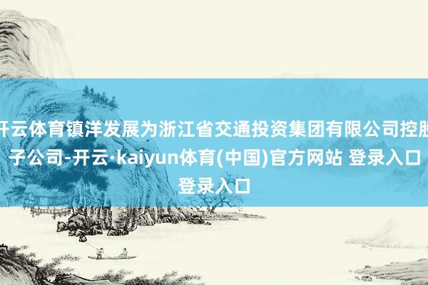 开云体育镇洋发展为浙江省交通投资集团有限公司控股子公司-开云·kaiyun体育(中国)官方网站 登录入口
