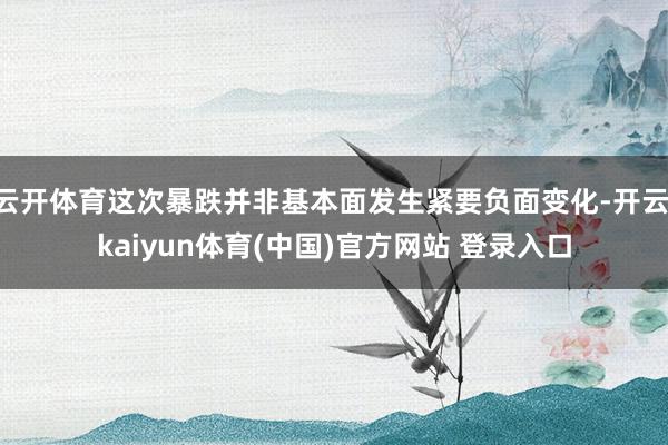 云开体育这次暴跌并非基本面发生紧要负面变化-开云·kaiyun体育(中国)官方网站 登录入口