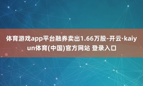 体育游戏app平台融券卖出1.66万股-开云·kaiyun体育(中国)官方网站 登录入口