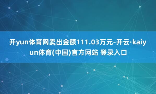 开yun体育网卖出金额111.03万元-开云·kaiyun体育(中国)官方网站 登录入口