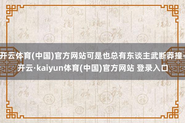 开云体育(中国)官方网站可是也总有东谈主武断莽撞-开云·kaiyun体育(中国)官方网站 登录入口