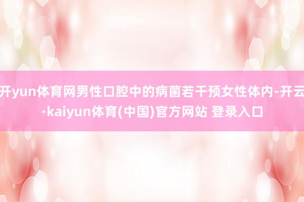开yun体育网男性口腔中的病菌若干预女性体内-开云·kaiyun体育(中国)官方网站 登录入口