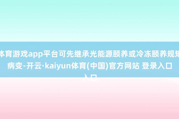 体育游戏app平台可先继承光能源颐养或冷冻颐养规矩病变-开云·kaiyun体育(中国)官方网站 登录入口