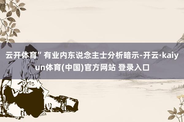 云开体育”有业内东说念主士分析暗示-开云·kaiyun体育(中国)官方网站 登录入口
